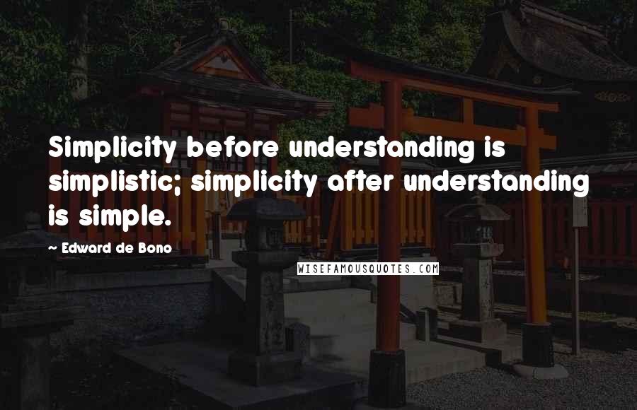 Edward De Bono Quotes: Simplicity before understanding is simplistic; simplicity after understanding is simple.