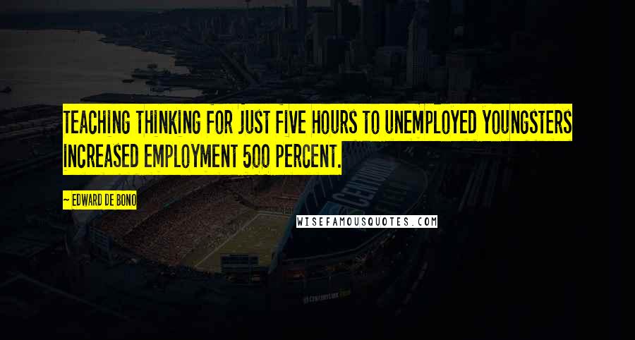 Edward De Bono Quotes: Teaching thinking for just five hours to unemployed youngsters increased employment 500 percent.