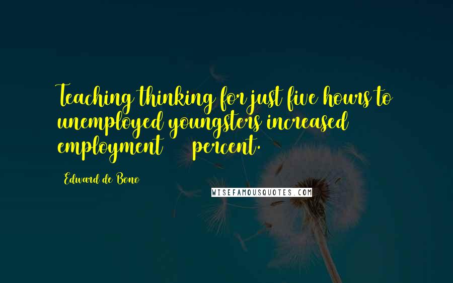 Edward De Bono Quotes: Teaching thinking for just five hours to unemployed youngsters increased employment 500 percent.