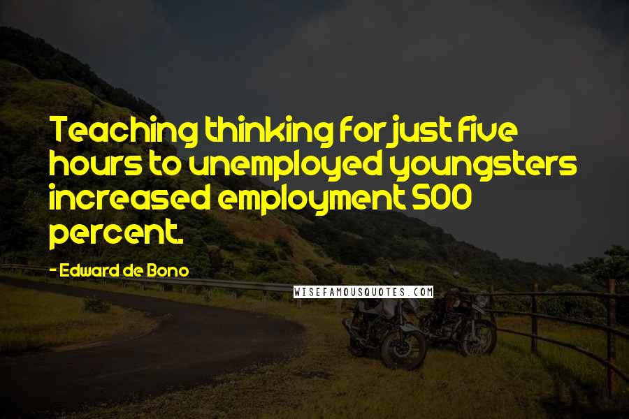 Edward De Bono Quotes: Teaching thinking for just five hours to unemployed youngsters increased employment 500 percent.