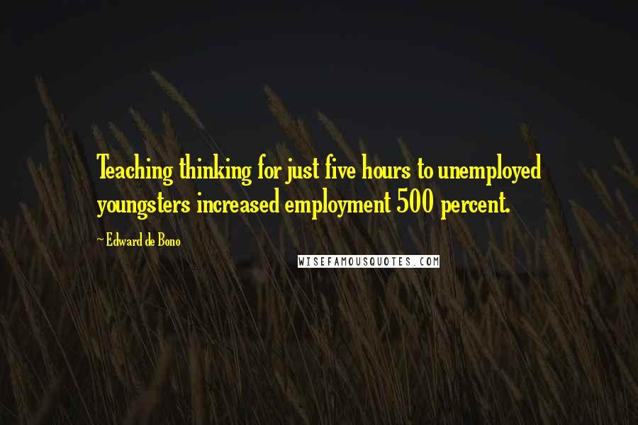 Edward De Bono Quotes: Teaching thinking for just five hours to unemployed youngsters increased employment 500 percent.