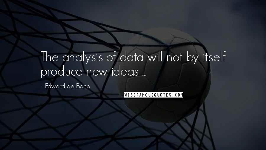 Edward De Bono Quotes: The analysis of data will not by itself produce new ideas ...