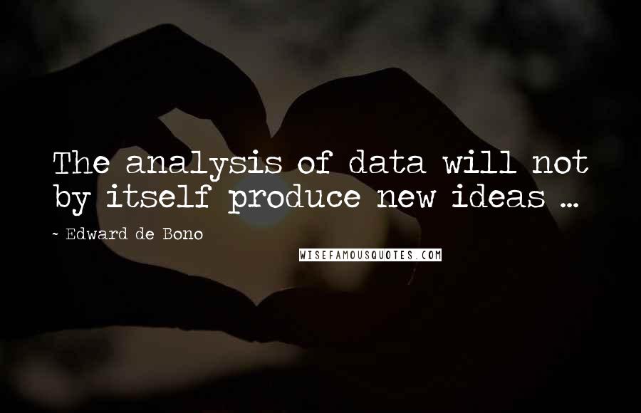 Edward De Bono Quotes: The analysis of data will not by itself produce new ideas ...