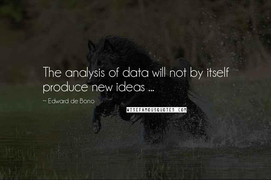 Edward De Bono Quotes: The analysis of data will not by itself produce new ideas ...