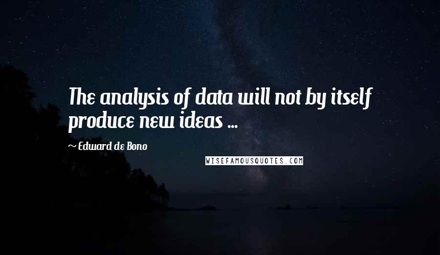 Edward De Bono Quotes: The analysis of data will not by itself produce new ideas ...