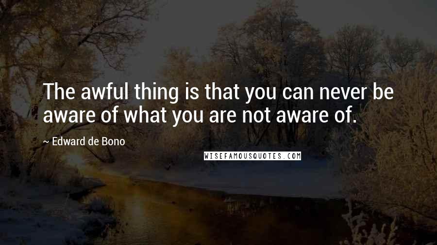 Edward De Bono Quotes: The awful thing is that you can never be aware of what you are not aware of.