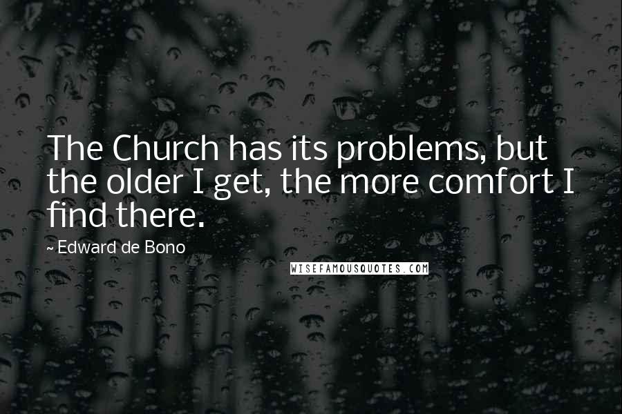 Edward De Bono Quotes: The Church has its problems, but the older I get, the more comfort I find there.