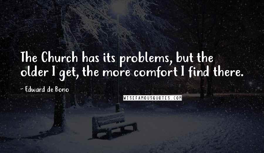 Edward De Bono Quotes: The Church has its problems, but the older I get, the more comfort I find there.