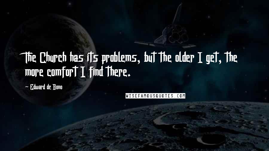 Edward De Bono Quotes: The Church has its problems, but the older I get, the more comfort I find there.