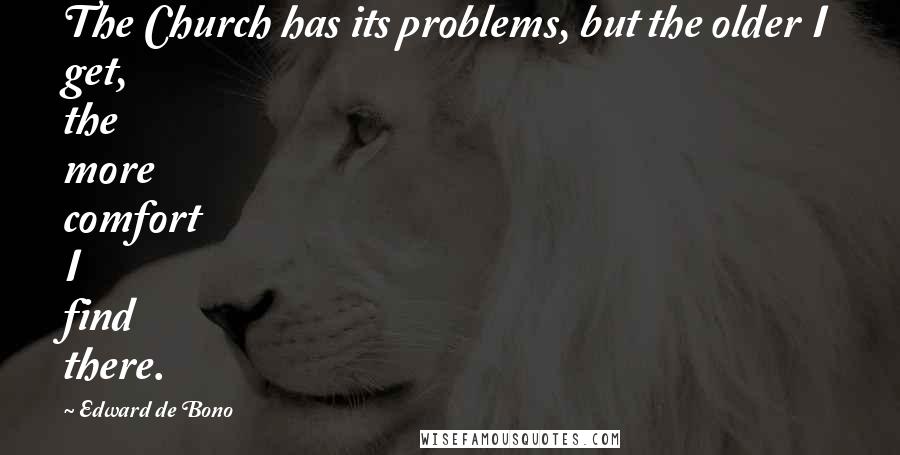 Edward De Bono Quotes: The Church has its problems, but the older I get, the more comfort I find there.