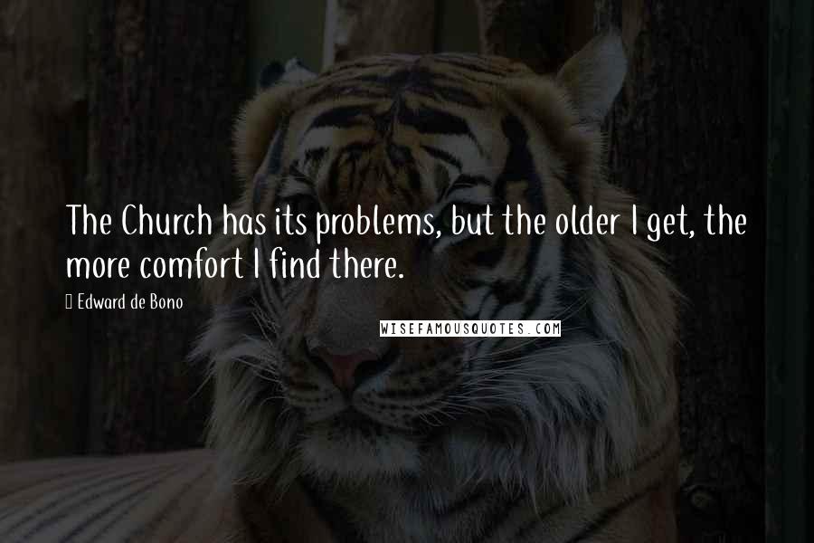 Edward De Bono Quotes: The Church has its problems, but the older I get, the more comfort I find there.