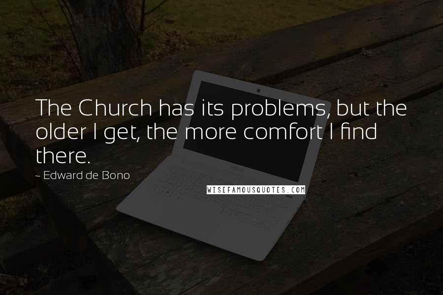 Edward De Bono Quotes: The Church has its problems, but the older I get, the more comfort I find there.