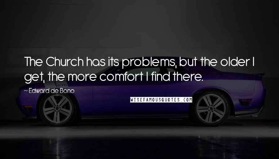 Edward De Bono Quotes: The Church has its problems, but the older I get, the more comfort I find there.