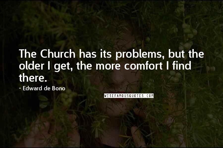 Edward De Bono Quotes: The Church has its problems, but the older I get, the more comfort I find there.