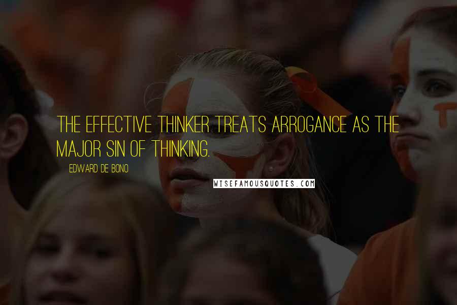 Edward De Bono Quotes: The effective thinker treats arrogance as the major sin of thinking.