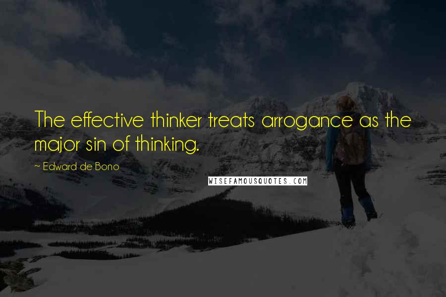 Edward De Bono Quotes: The effective thinker treats arrogance as the major sin of thinking.