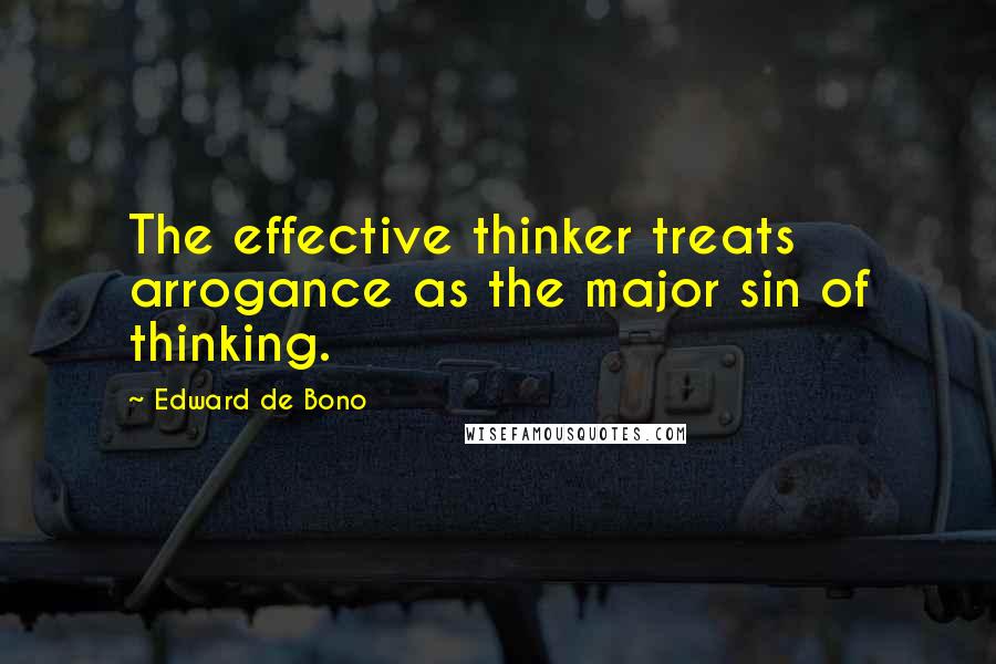Edward De Bono Quotes: The effective thinker treats arrogance as the major sin of thinking.