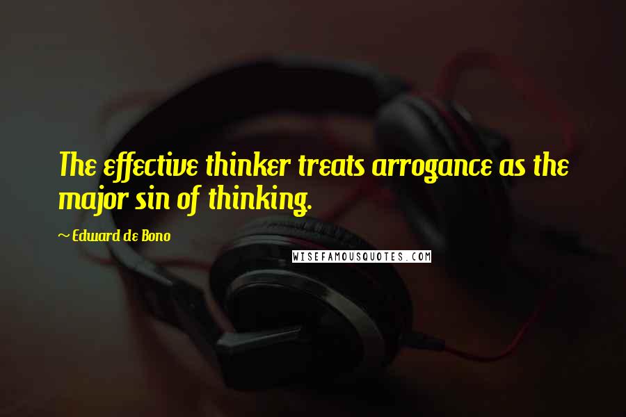 Edward De Bono Quotes: The effective thinker treats arrogance as the major sin of thinking.