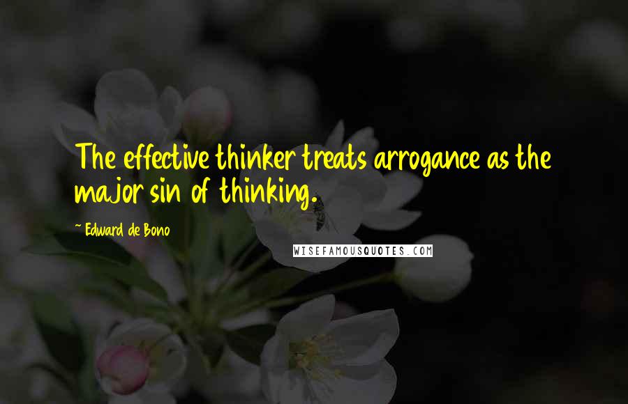 Edward De Bono Quotes: The effective thinker treats arrogance as the major sin of thinking.