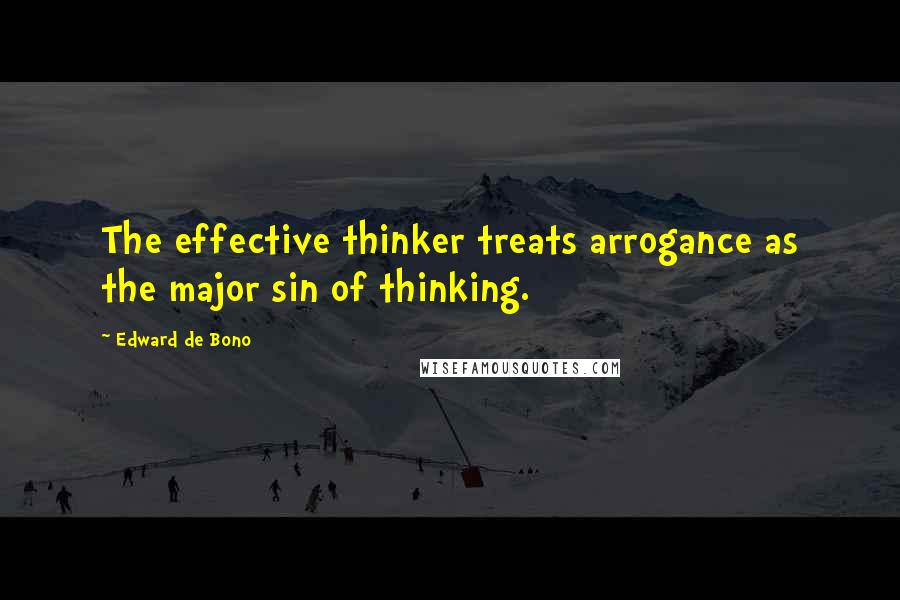 Edward De Bono Quotes: The effective thinker treats arrogance as the major sin of thinking.