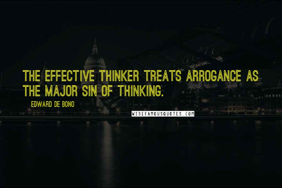 Edward De Bono Quotes: The effective thinker treats arrogance as the major sin of thinking.