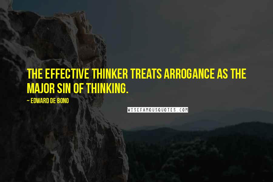 Edward De Bono Quotes: The effective thinker treats arrogance as the major sin of thinking.