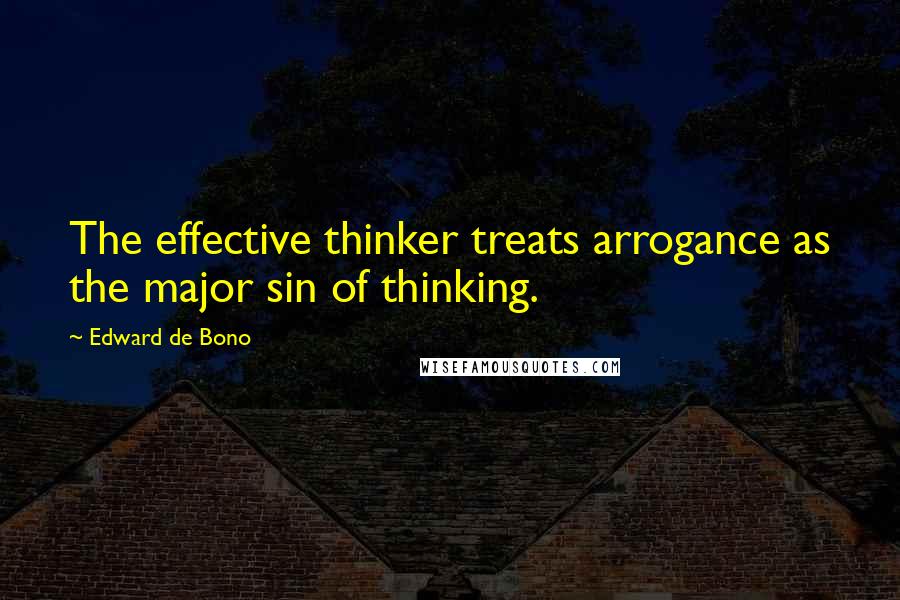 Edward De Bono Quotes: The effective thinker treats arrogance as the major sin of thinking.