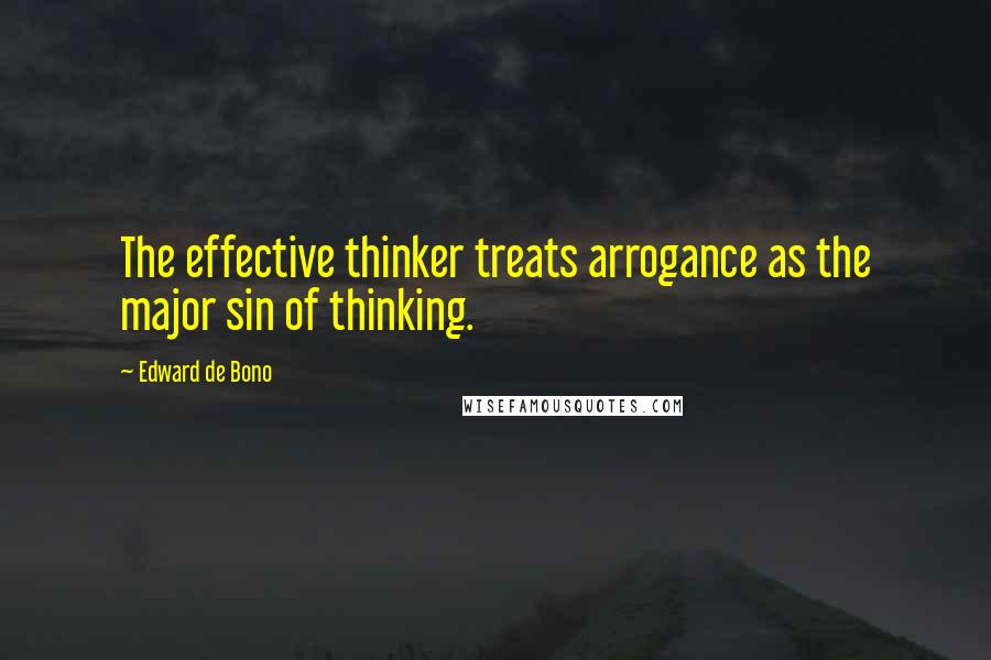 Edward De Bono Quotes: The effective thinker treats arrogance as the major sin of thinking.