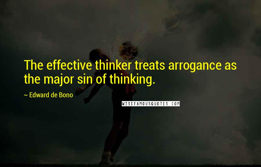 Edward De Bono Quotes: The effective thinker treats arrogance as the major sin of thinking.