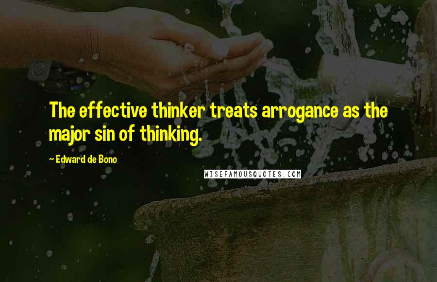 Edward De Bono Quotes: The effective thinker treats arrogance as the major sin of thinking.