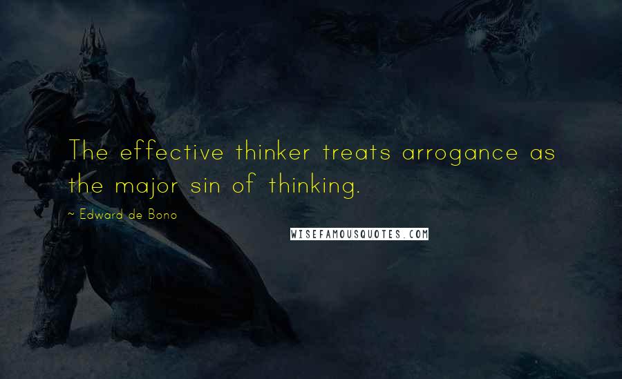 Edward De Bono Quotes: The effective thinker treats arrogance as the major sin of thinking.