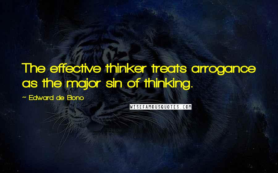Edward De Bono Quotes: The effective thinker treats arrogance as the major sin of thinking.