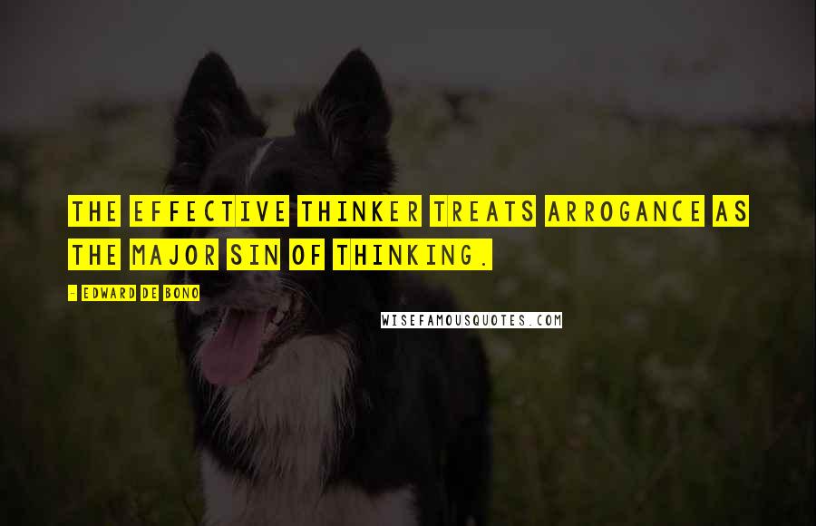 Edward De Bono Quotes: The effective thinker treats arrogance as the major sin of thinking.