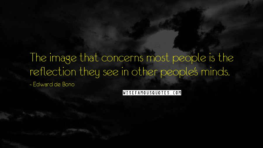 Edward De Bono Quotes: The image that concerns most people is the reflection they see in other people's minds.