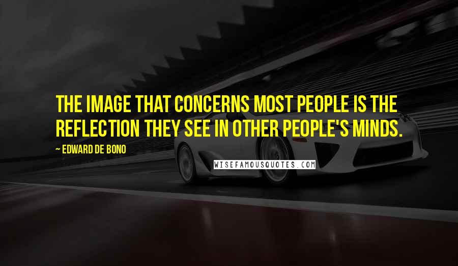 Edward De Bono Quotes: The image that concerns most people is the reflection they see in other people's minds.