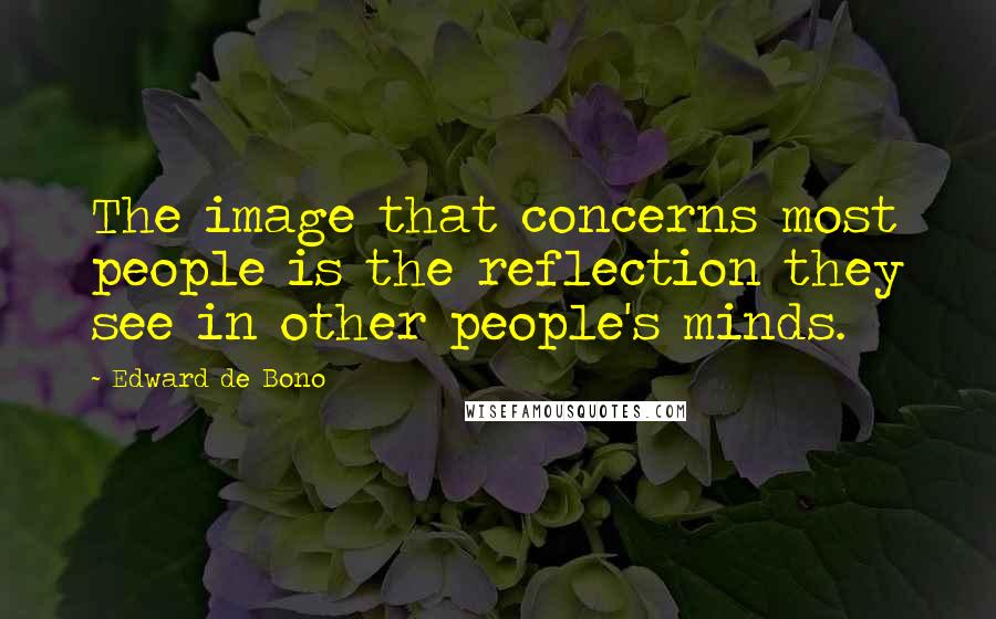 Edward De Bono Quotes: The image that concerns most people is the reflection they see in other people's minds.