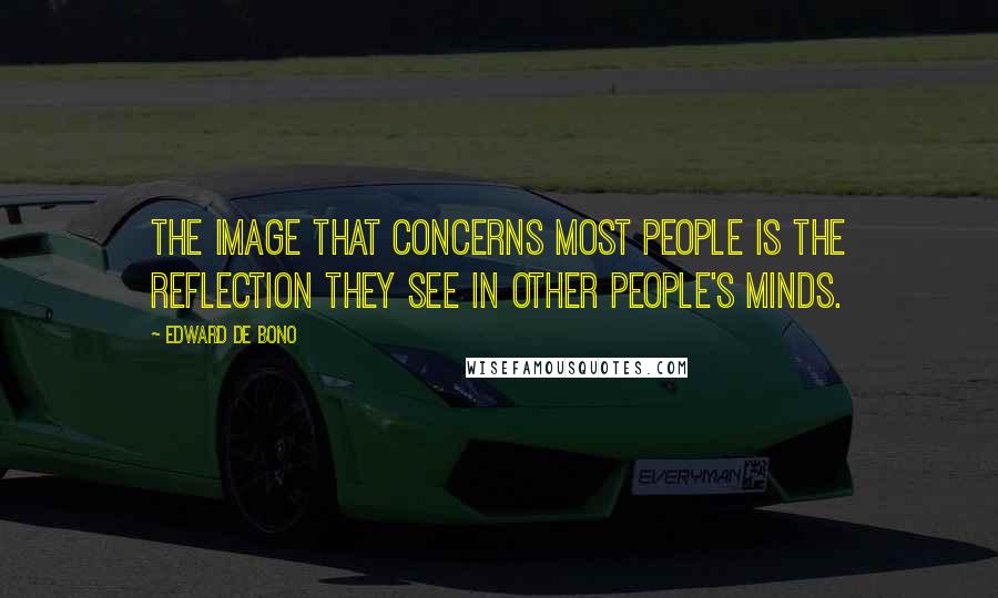 Edward De Bono Quotes: The image that concerns most people is the reflection they see in other people's minds.