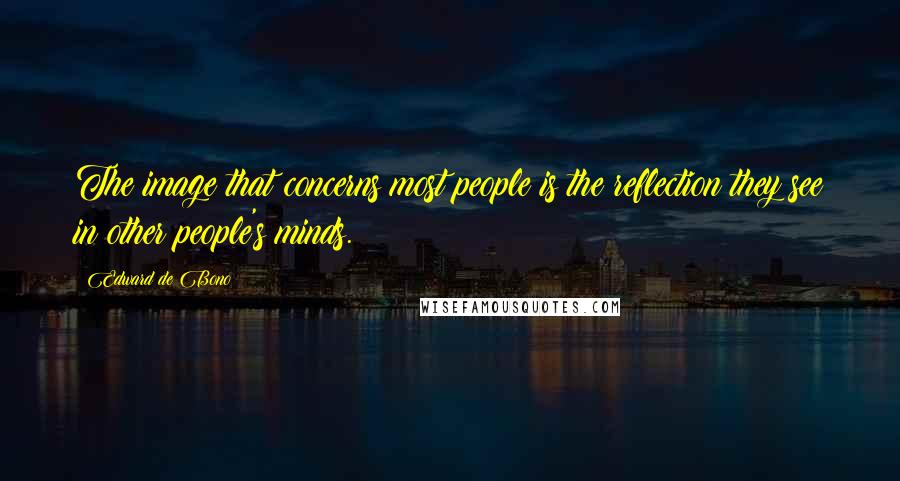 Edward De Bono Quotes: The image that concerns most people is the reflection they see in other people's minds.