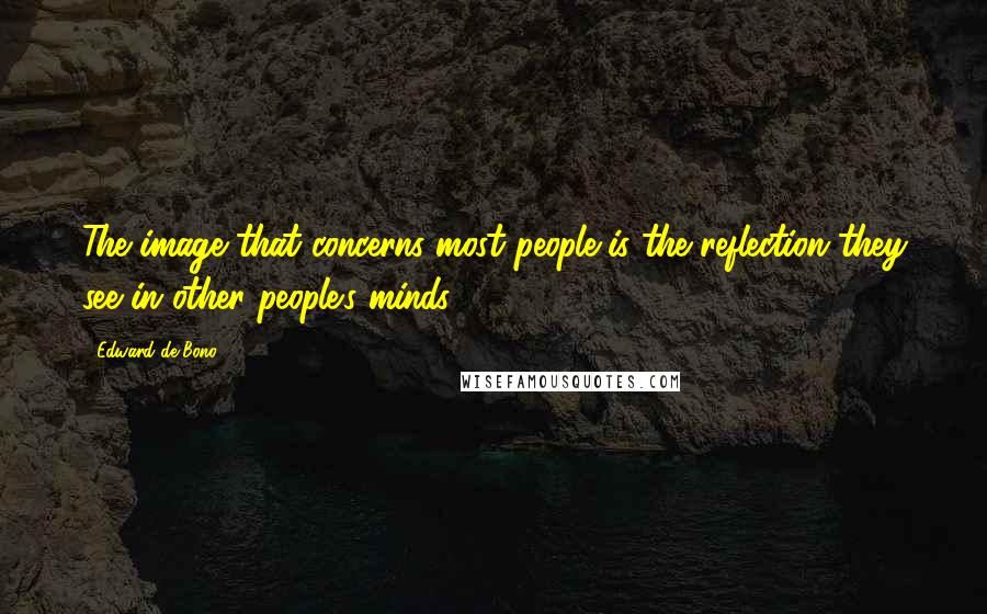 Edward De Bono Quotes: The image that concerns most people is the reflection they see in other people's minds.