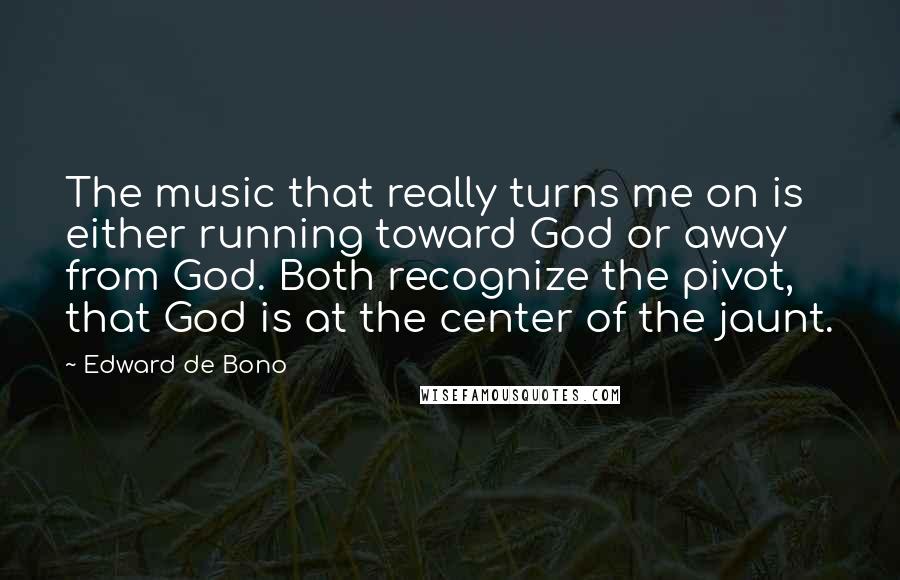 Edward De Bono Quotes: The music that really turns me on is either running toward God or away from God. Both recognize the pivot, that God is at the center of the jaunt.