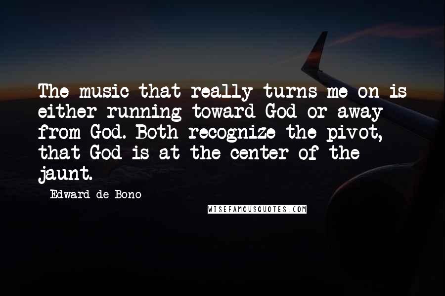 Edward De Bono Quotes: The music that really turns me on is either running toward God or away from God. Both recognize the pivot, that God is at the center of the jaunt.