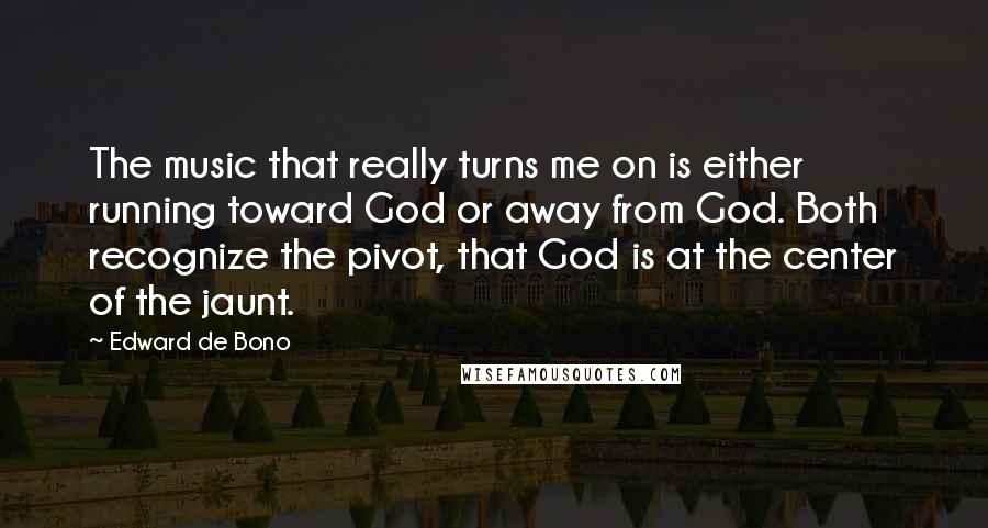 Edward De Bono Quotes: The music that really turns me on is either running toward God or away from God. Both recognize the pivot, that God is at the center of the jaunt.