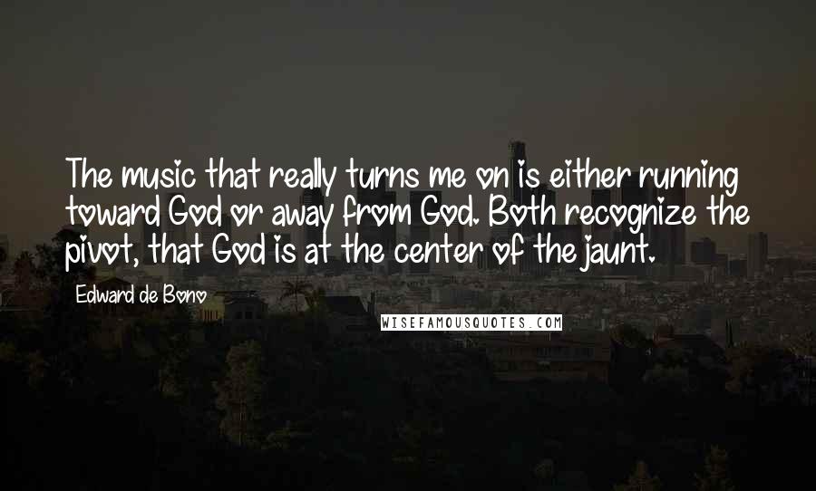 Edward De Bono Quotes: The music that really turns me on is either running toward God or away from God. Both recognize the pivot, that God is at the center of the jaunt.
