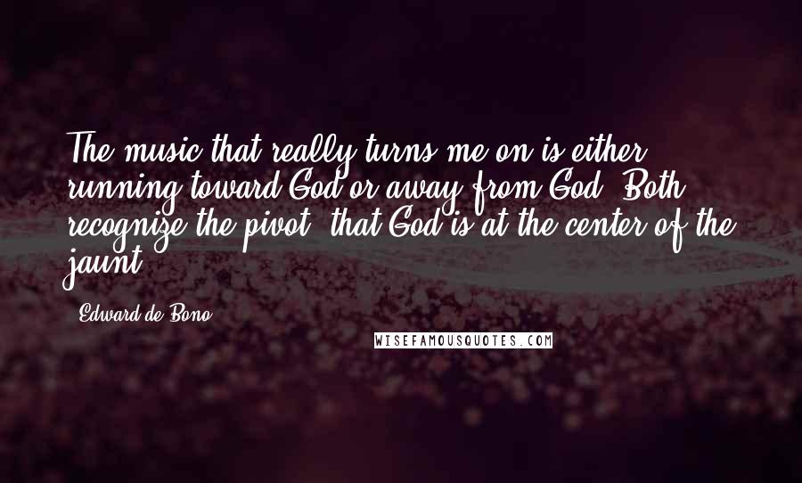 Edward De Bono Quotes: The music that really turns me on is either running toward God or away from God. Both recognize the pivot, that God is at the center of the jaunt.