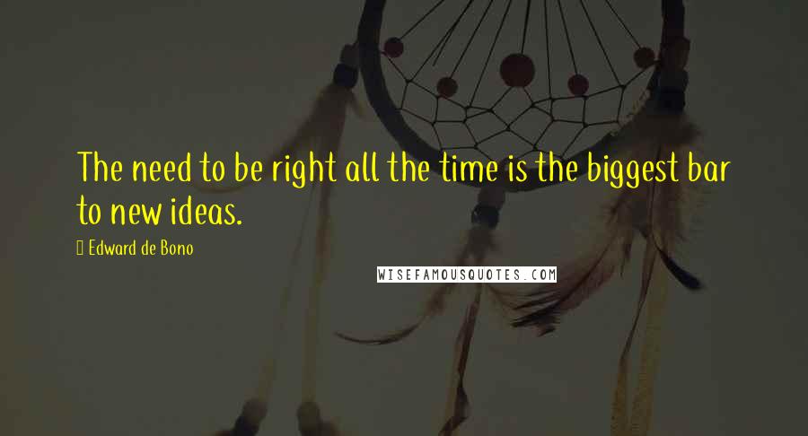 Edward De Bono Quotes: The need to be right all the time is the biggest bar to new ideas.