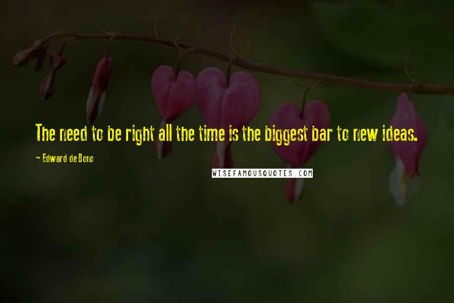 Edward De Bono Quotes: The need to be right all the time is the biggest bar to new ideas.