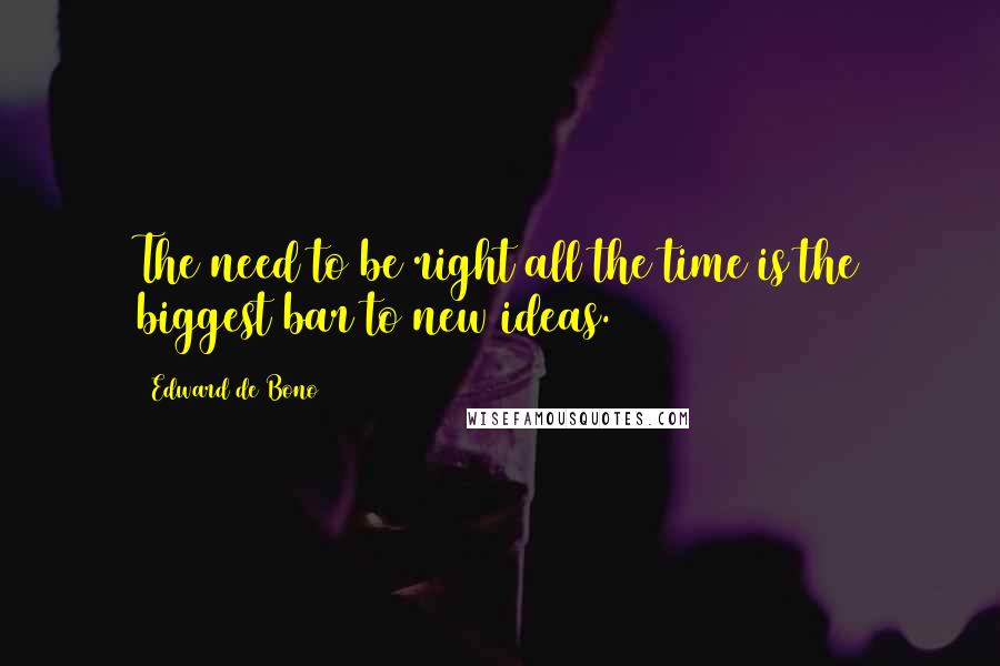 Edward De Bono Quotes: The need to be right all the time is the biggest bar to new ideas.