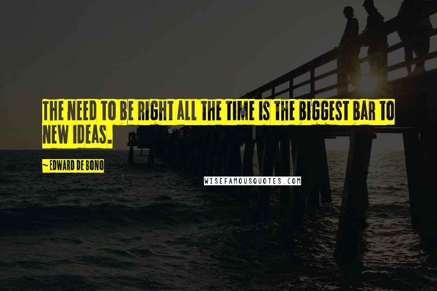 Edward De Bono Quotes: The need to be right all the time is the biggest bar to new ideas.