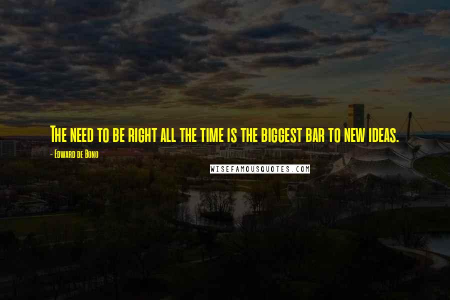 Edward De Bono Quotes: The need to be right all the time is the biggest bar to new ideas.