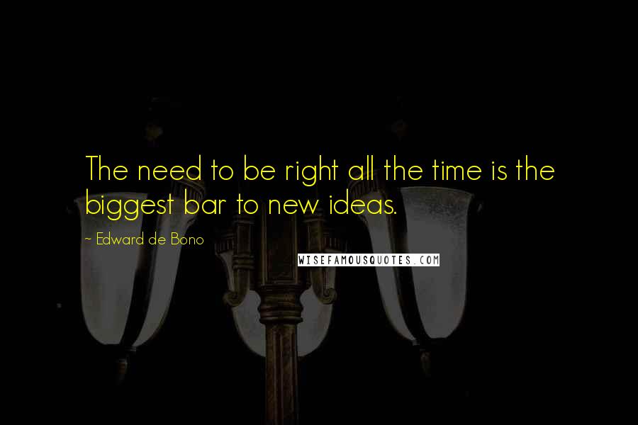 Edward De Bono Quotes: The need to be right all the time is the biggest bar to new ideas.